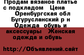 Продам вязаное платье с подкладом › Цена ­ 2 500 - Оренбургская обл., Бугурусланский р-н Одежда, обувь и аксессуары » Женская одежда и обувь   